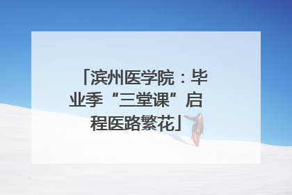 滨州医学院：毕业季“三堂课”启程医路繁花