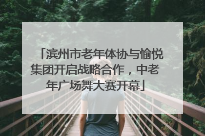 滨州市老年体协与愉悦集团开启战略合作，中老年广场舞大赛开幕