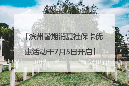 滨州暑期消夏社保卡优惠活动于7月5日开启