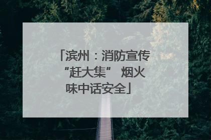 滨州：消防宣传“赶大集” 烟火味中话安全