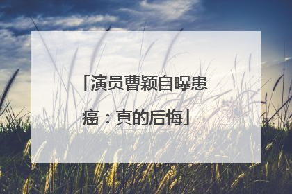 演员曹颖自曝患癌：真的后悔