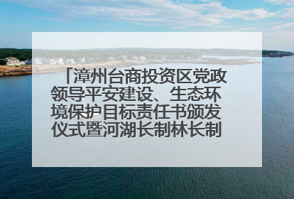 漳州台商投资区党政领导平安建设、生态环境保护目标责任书颁发仪式暨河湖长制林长制工作会议召开