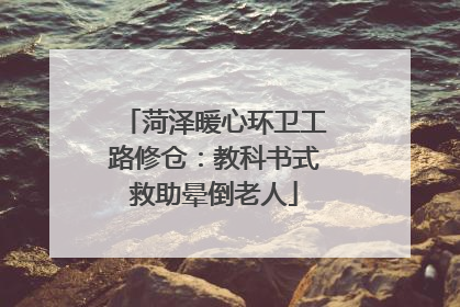 菏泽暖心环卫工路修仓：教科书式救助晕倒老人