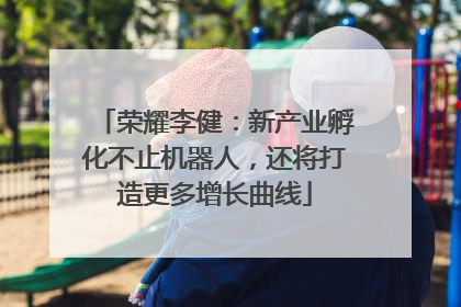 荣耀李健：新产业孵化不止机器人，还将打造更多增长曲线