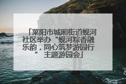 莱阳市城厢街道蚬河社区举办“蚬河粽香融乐韵，同心筑梦游园行” 主题游园会