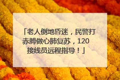 老人倒地昏迷，民警打赤膊做心肺复苏，120接线员远程指导！