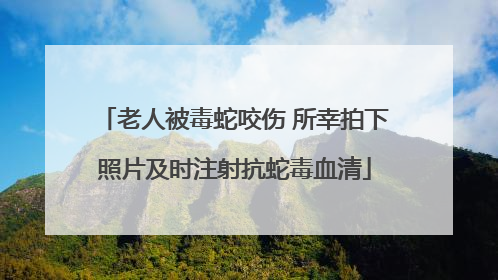 老人被毒蛇咬伤 所幸拍下照片及时注射抗蛇毒血清