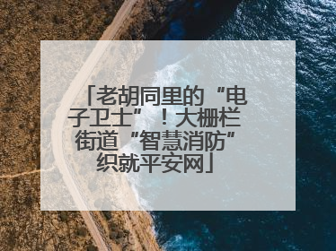 老胡同里的“电子卫士”！大栅栏街道“智慧消防”织就平安网