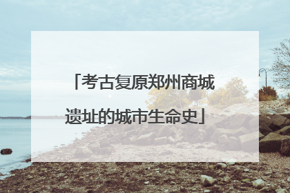 考古复原郑州商城遗址的城市生命史