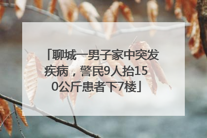 聊城一男子家中突发疾病，警民9人抬150公斤患者下7楼