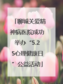 聊城关爱精神病医院成功举办“5.25心理健康日”公益活动