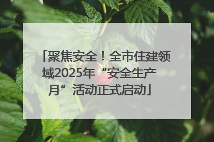 聚焦安全！全市住建领域2025年“安全生产月”活动正式启动