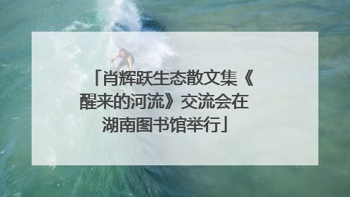 肖辉跃生态散文集《醒来的河流》交流会在湖南图书馆举行