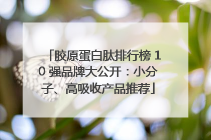 胶原蛋白肽排行榜 10 强品牌大公开：小分子、高吸收产品推荐