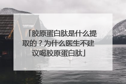 胶原蛋白肽是什么提取的？为什么医生不建议喝胶原蛋白肽