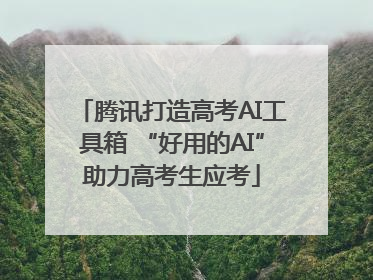 腾讯打造高考AI工具箱 “好用的AI”助力高考生应考
