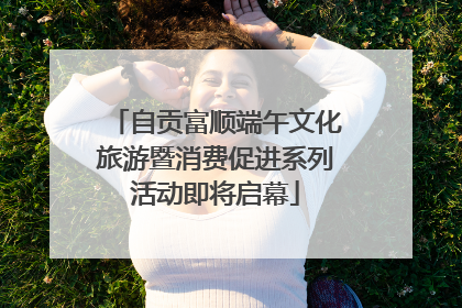 自贡富顺端午文化旅游暨消费促进系列活动即将启幕