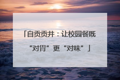 自贡贡井：让校园餐既“对胃”更“对味”