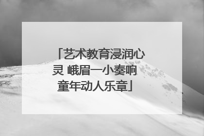 艺术教育浸润心灵 峨眉一小奏响童年动人乐章