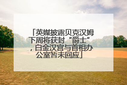英媒披露贝克汉姆下周将获封“爵士”，白金汉宫与首相办公室暂未回应