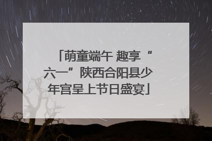 萌童端午 趣享“六一”陕西合阳县少年宫呈上节日盛宴