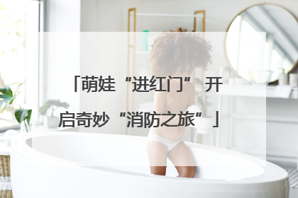 萌娃“进红门” 开启奇妙“消防之旅”