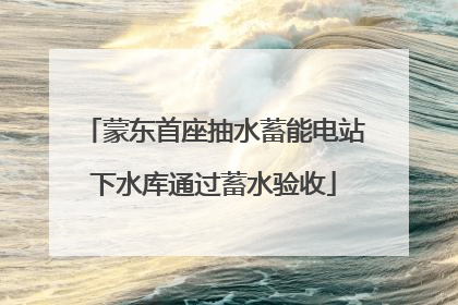 蒙东首座抽水蓄能电站下水库通过蓄水验收