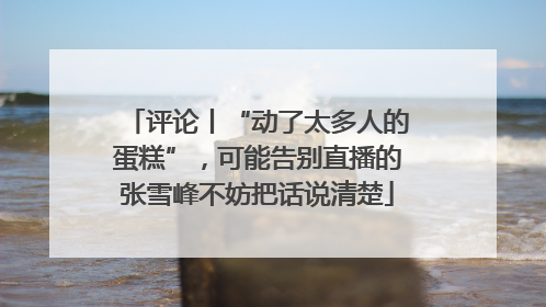 评论丨“动了太多人的蛋糕”，可能告别直播的张雪峰不妨把话说清楚