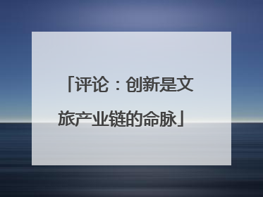 评论：创新是文旅产业链的命脉