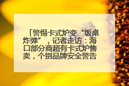 警惕卡式炉变“饭桌炸弹”，记者走访：海口部分商超有卡式炉售卖，个别品牌安全警告信息不全面