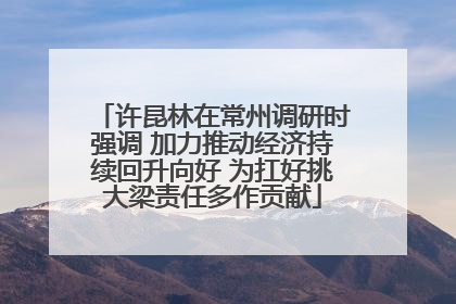 许昆林在常州调研时强调 加力推动经济持续回升向好 为扛好挑大梁责任多作贡献