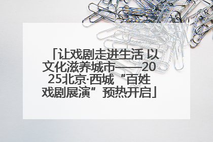 让戏剧走进生活 以文化滋养城市——2025北京·西城“百姓戏剧展演”预热开启