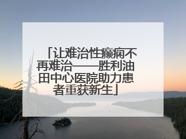让难治性癫痫不再难治——胜利油田中心医院助力患者重获新生