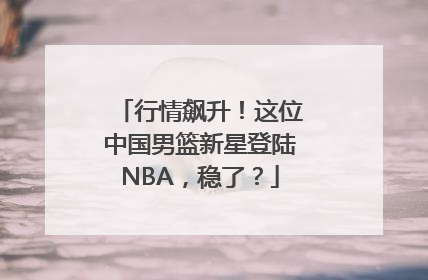 行情飙升！这位中国男篮新星登陆NBA，稳了？