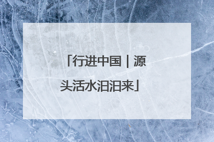 行进中国｜源头活水汩汩来