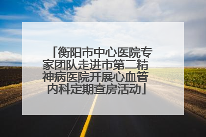 衡阳市中心医院专家团队走进市第二精神病医院开展心血管内科定期查房活动