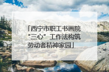 西宁市职工书画院“三心”工作法构筑劳动者精神家园