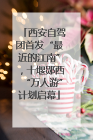 西安自驾团首发“最近的江南”，十堰郧西“万人游”计划启幕