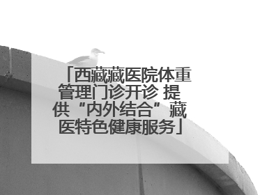 西藏藏医院体重管理门诊开诊 提供“内外结合”藏医特色健康服务