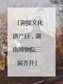 迎接文化遗产日，湖南博物院三展齐开