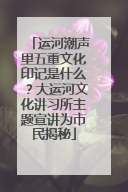 运河潮声里五重文化印记是什么？大运河文化讲习所主题宣讲为市民揭秘