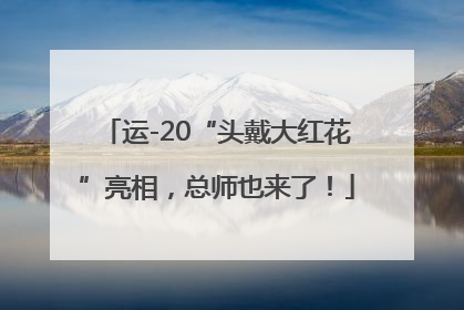运-20“头戴大红花”亮相，总师也来了！