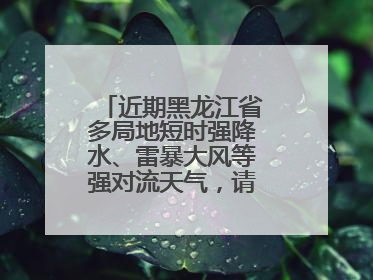近期黑龙江省多局地短时强降水、雷暴大风等强对流天气，请注意防范～