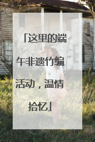 这里的端午非遗竹编活动，温情拾忆