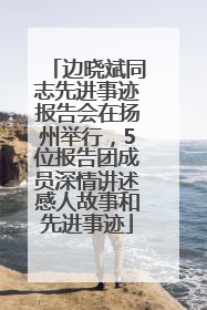 边晓斌同志先进事迹报告会在扬州举行，5位报告团成员深情讲述感人故事和先进事迹