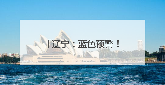 辽宁：蓝色预警！大到暴雨马上就来