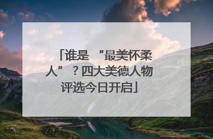 谁是 “最美怀柔人”？四大美德人物评选今日开启