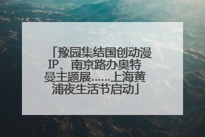 豫园集结国创动漫IP、南京路办奥特曼主题展……上海黄浦夜生活节启动