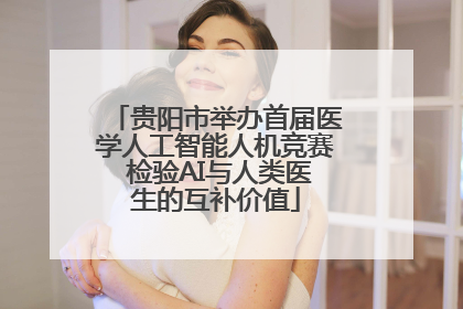 贵阳市举办首届医学人工智能人机竞赛 检验AI与人类医生的互补价值
