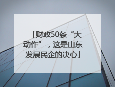 财政50条“大动作”，这是山东发展民企的决心